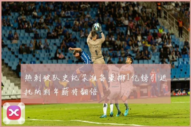 热刺破队史纪录准备豪掷1亿镑引进托纳利年薪将翻倍