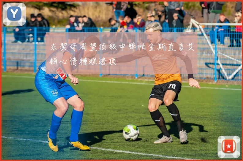 东契奇渴望顶级中锋帕金斯直言艾顿心情糟糕透顶