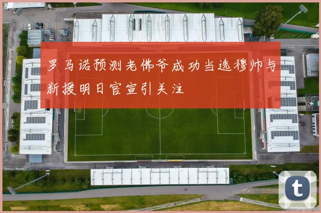 罗马诺预测老佛爷成功当选穆帅与新援明日官宣引关注