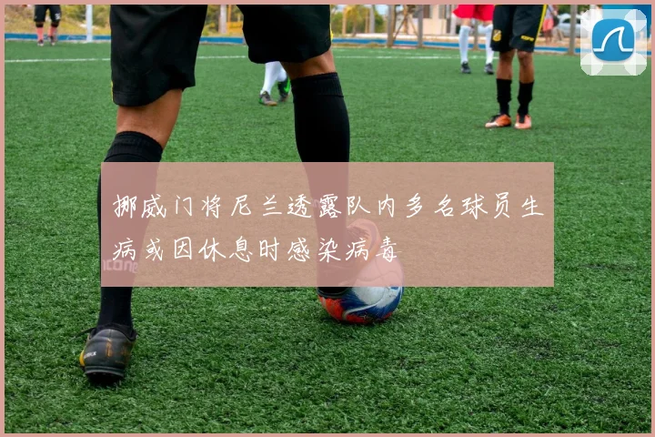 挪威门将尼兰透露队内多名球员生病或因休息时感染病毒