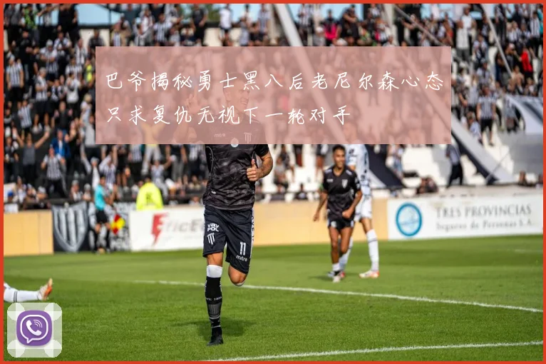 巴爷揭秘勇士黑八后老尼尔森心态只求复仇无视下一轮对手