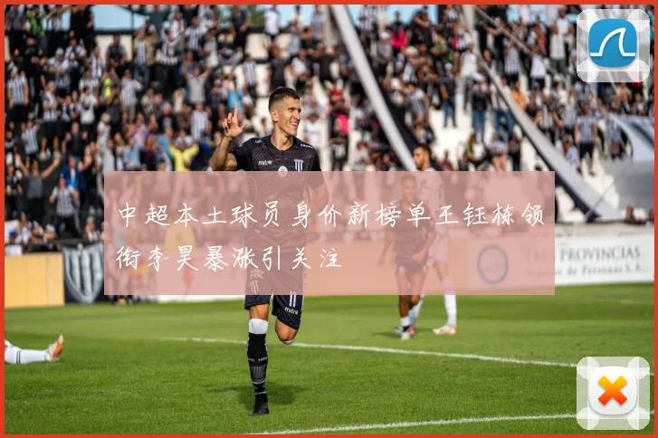 中超本土球员身价新榜单王钰栋领衔李昊暴涨引关注