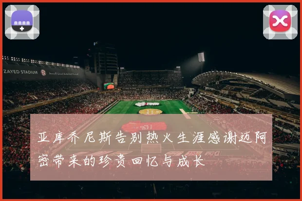亚库乔尼斯告别热火生涯感谢迈阿密带来的珍贵回忆与成长