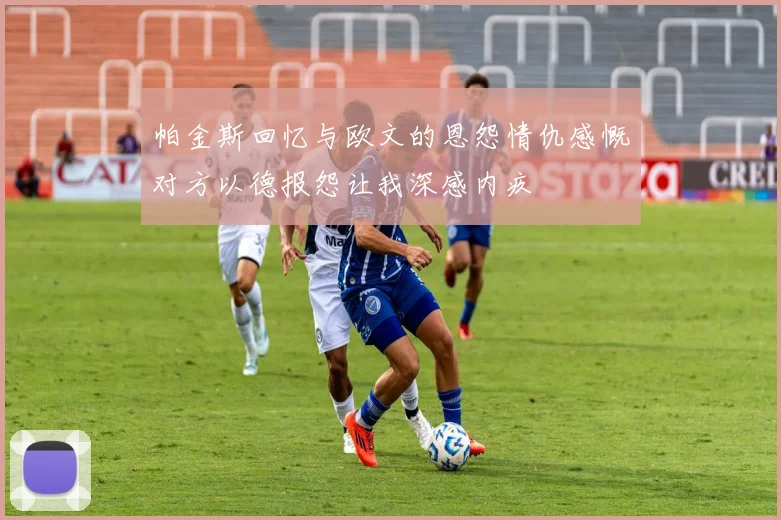 帕金斯回忆与欧文的恩怨情仇感慨对方以德报怨让我深感内疚