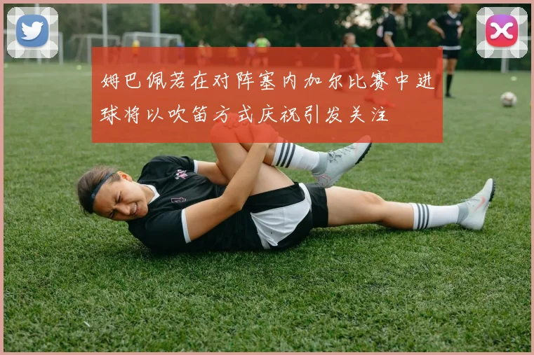 姆巴佩若在对阵塞内加尔比赛中进球将以吹笛方式庆祝引发关注