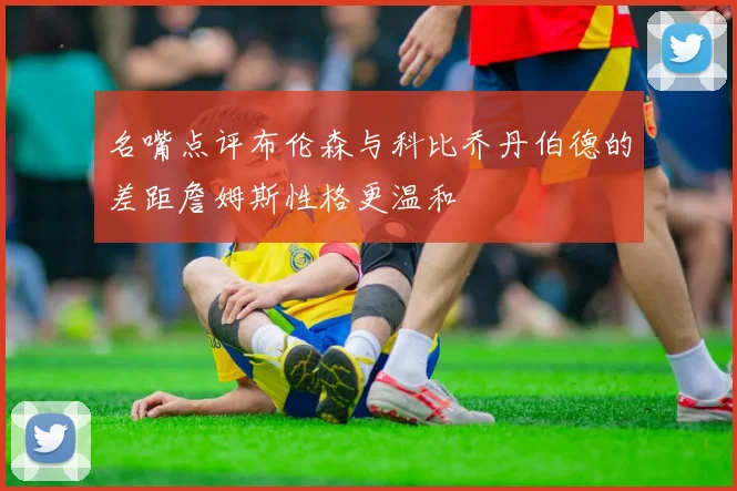 名嘴点评布伦森与科比乔丹伯德的差距詹姆斯性格更温和