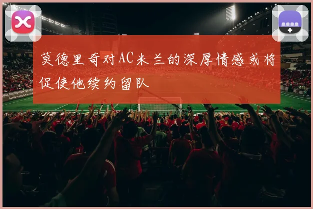 莫德里奇对AC米兰的深厚情感或将促使他续约留队