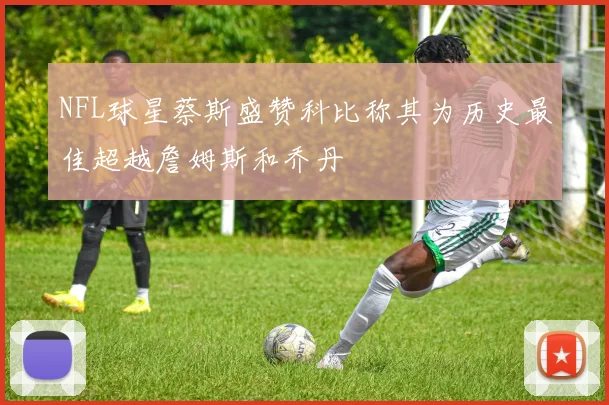 NFL球星蔡斯盛赞科比称其为历史最佳超越詹姆斯和乔丹