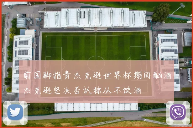 前国脚指责杰克逊世界杯期间酗酒杰克逊坚决否认称从不饮酒