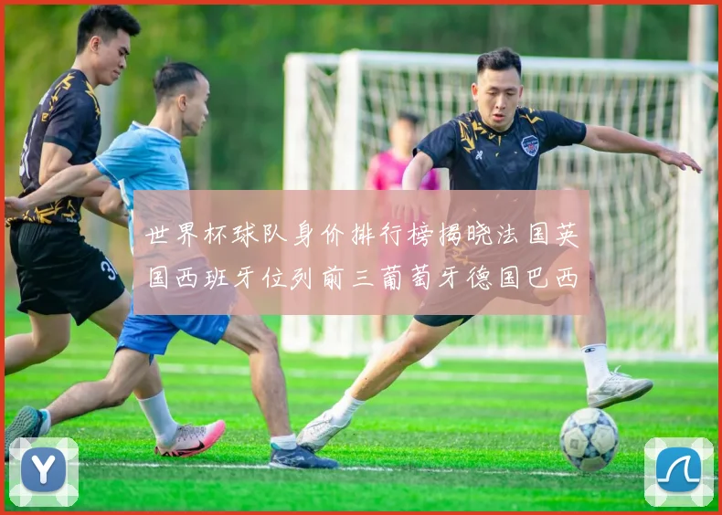 世界杯球队身价排行榜揭晓法国英国西班牙位列前三葡萄牙德国巴西身价均超九亿欧元
