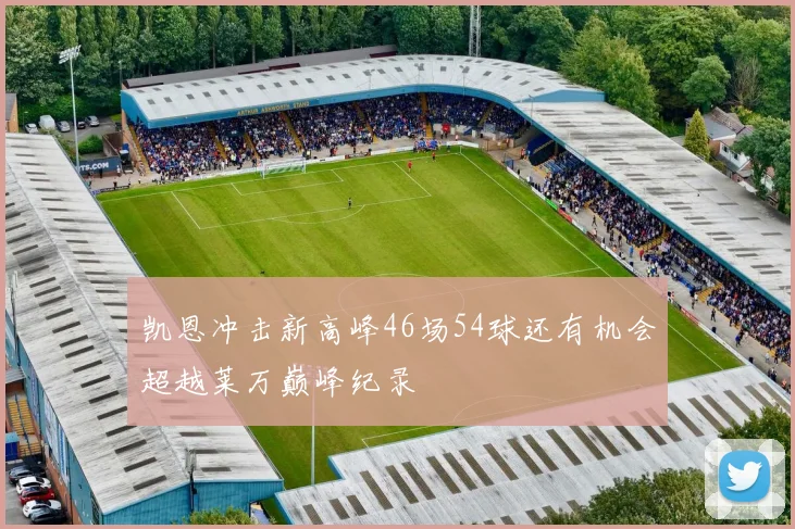 凯恩冲击新高峰46场54球还有机会超越莱万巅峰纪录