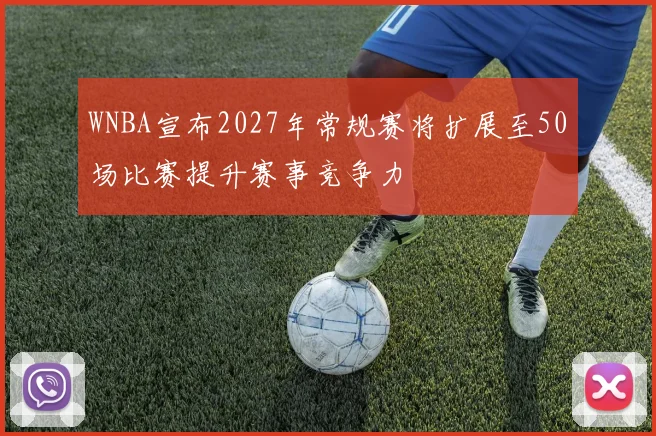 WNBA宣布2027年常规赛将扩展至50场比赛提升赛事竞争力