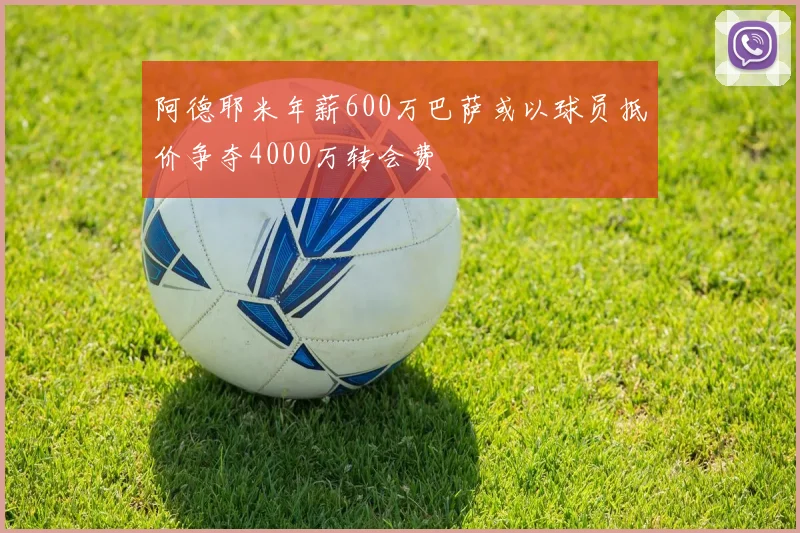 阿德耶米年薪600万巴萨或以球员抵价争夺4000万转会费