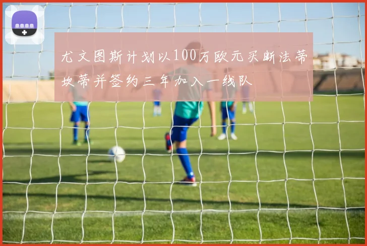 尤文图斯计划以100万欧元买断法蒂坎蒂并签约三年加入一线队
